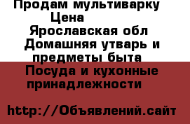 Продам мультиварку › Цена ­ 1 600 - Ярославская обл. Домашняя утварь и предметы быта » Посуда и кухонные принадлежности   